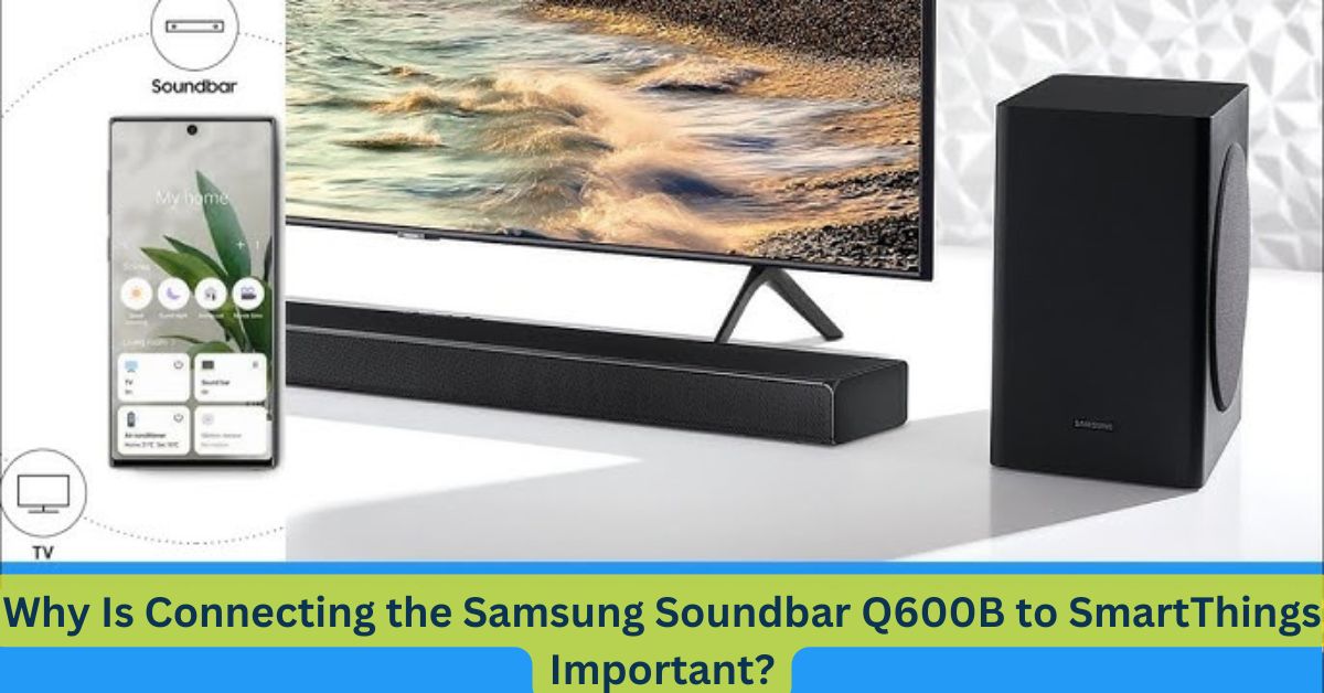 Why Is Connecting the Samsung Soundbar Q600B to SmartThings Important?